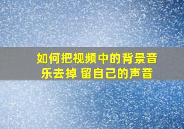 如何把视频中的背景音乐去掉 留自己的声音